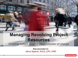 Managing Revolving Project
            Resources
    Creating culture to quell the confusion of change
                         Your presenter is:
                 Alison Sigmon, M.Ed., LPC, PMP
1
 