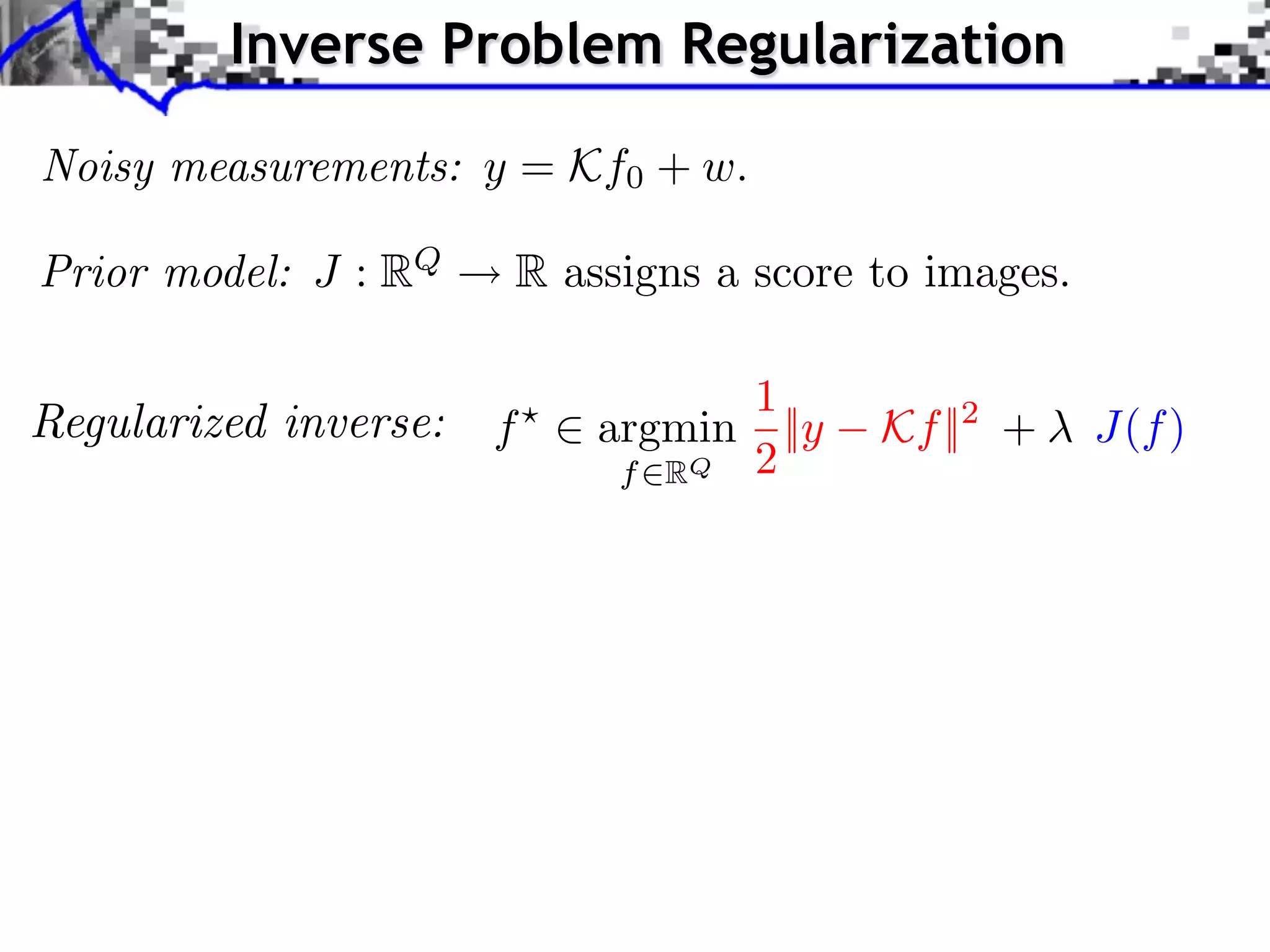 Inverse Problem Regularization

Noisy measurements: y = Kf0 + w.

Prior model: J : RQ   R assigns a score to images.

                                1
                      f   argmin ||y    Kf ||2 +     J(f )
                           f RQ 2
 