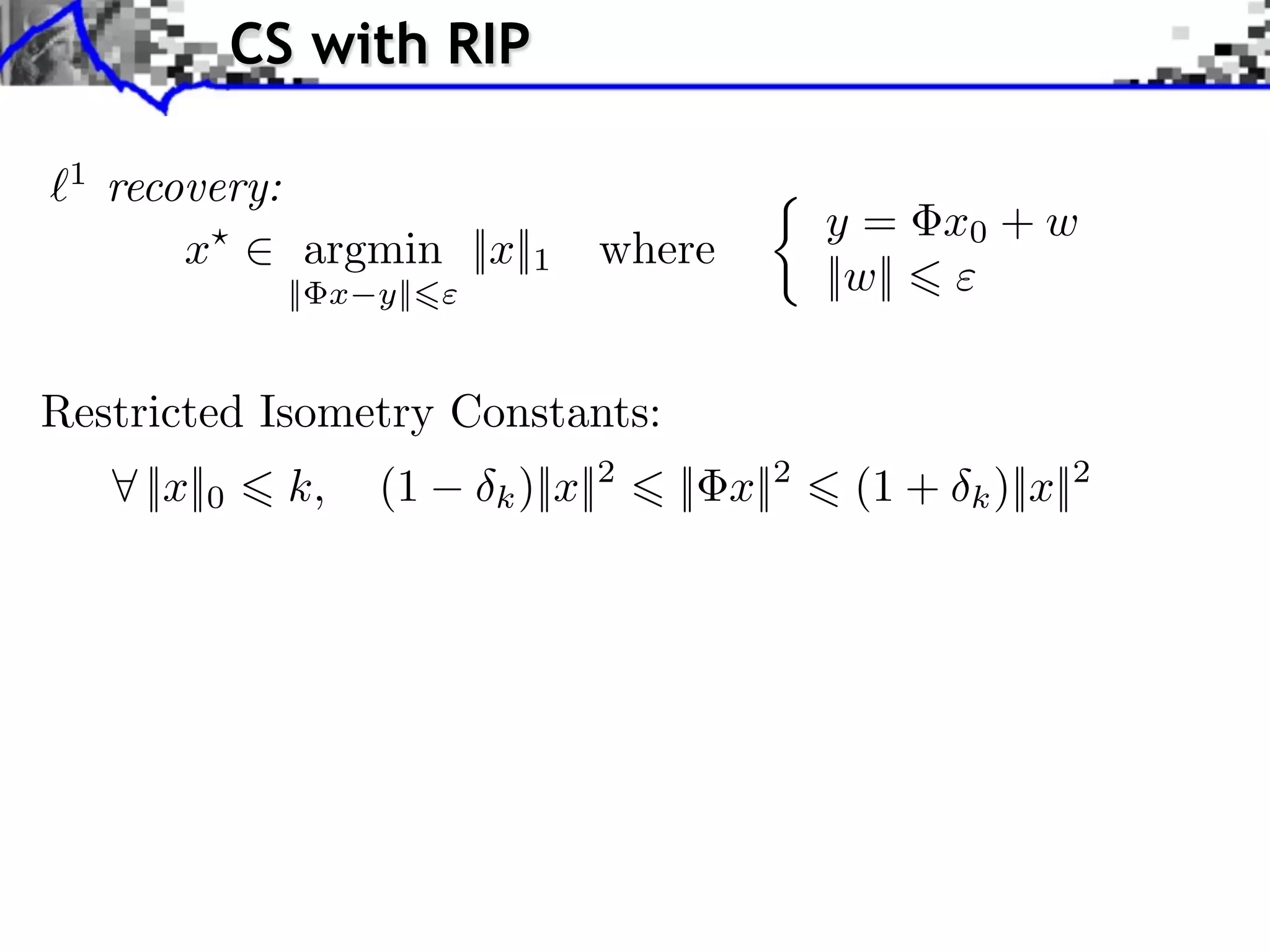 CS with RIP

 1
     recovery:
                                                   y = x0 + w
         x⇥    argmin ||x||1        where
                  || x y||                         ||w||

Restricted Isometry Constants:
     ⇥ ||x||0     k,   (1    k )||x||2   || x||2    (1 +   k )||x||2
 