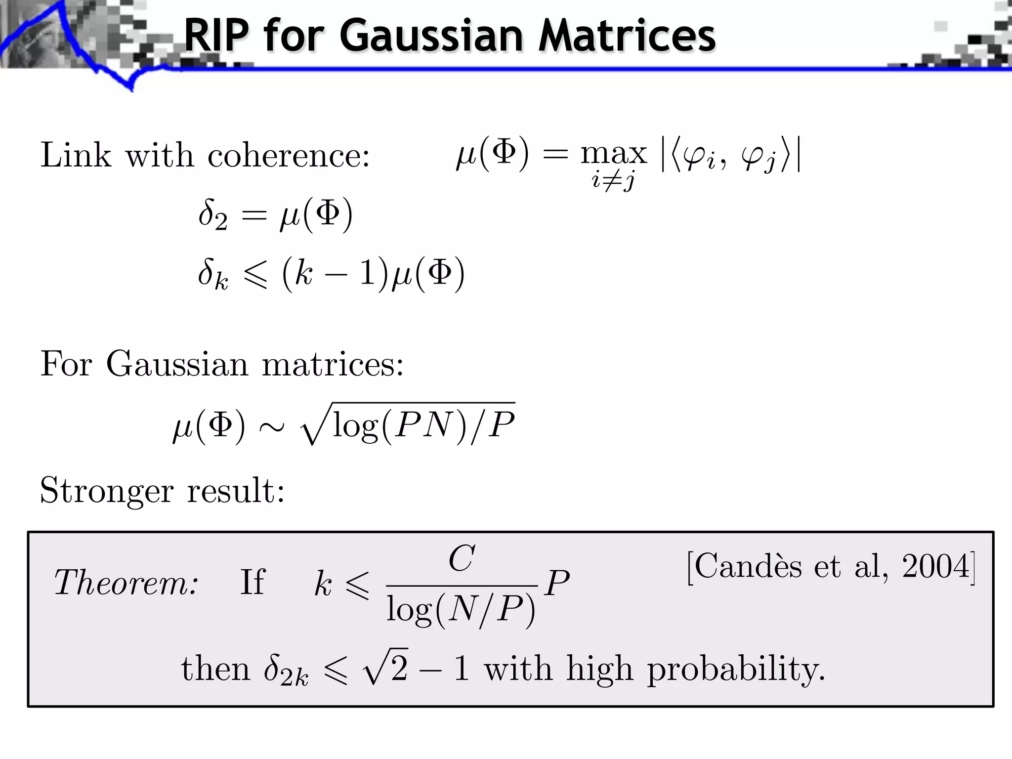 RIP for Gaussian Matrices

Link with coherence:                µ( ) = max |    i,   j ⇥|
                                              i=j
           2   = µ( )
           k        (k        1)µ( )

For Gaussian matrices:
        µ( )                 log(P N )/P
Stronger result:
                                    C
Theorem:       If        k                P
                                log(N/P )
         then       2k          2   1 with high probability.
 