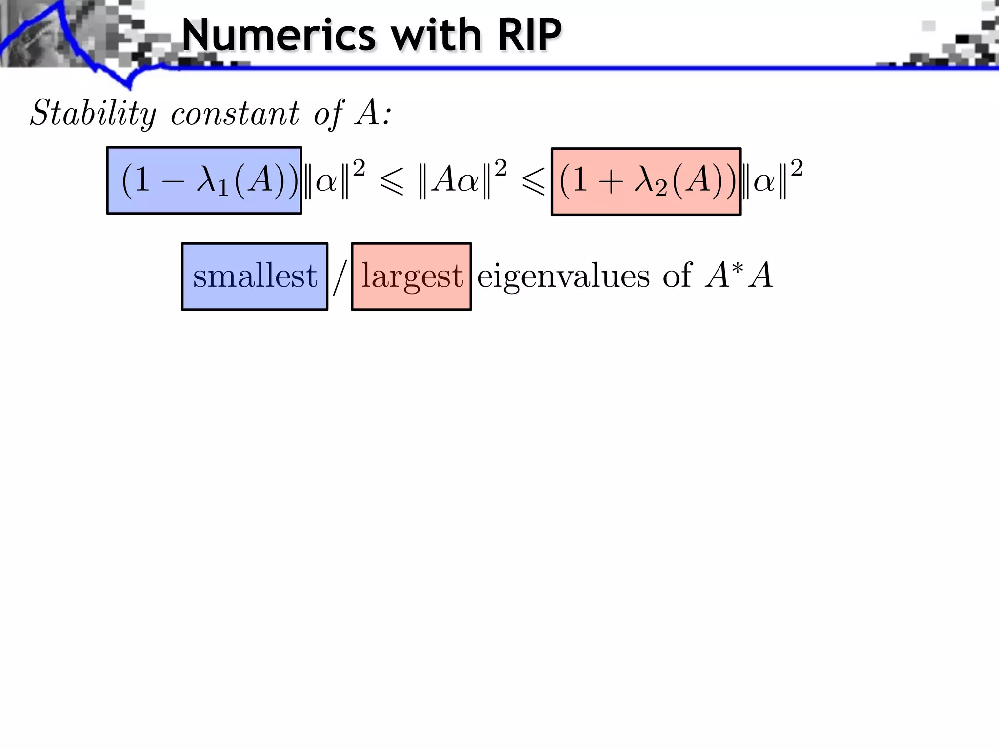 Numerics with RIP
Stability constant of A:
      (1   ⇥1 (A))|| ||2   ||A ||2   (1 + ⇥2 (A))|| ||2

           smallest / largest eigenvalues of A A
 