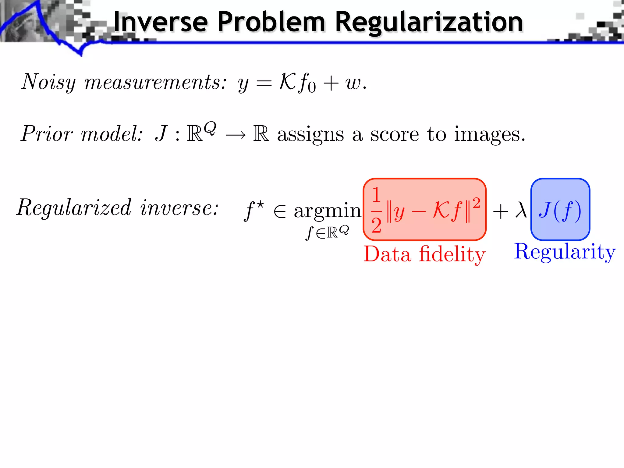 Inverse Problem Regularization

Noisy measurements: y = Kf0 + w.

Prior model: J : RQ   R assigns a score to images.

                                1
                      f   argmin ||y Kf ||2 + J(f )
                           f RQ 2
                                Data ﬁdelity Regularity
 