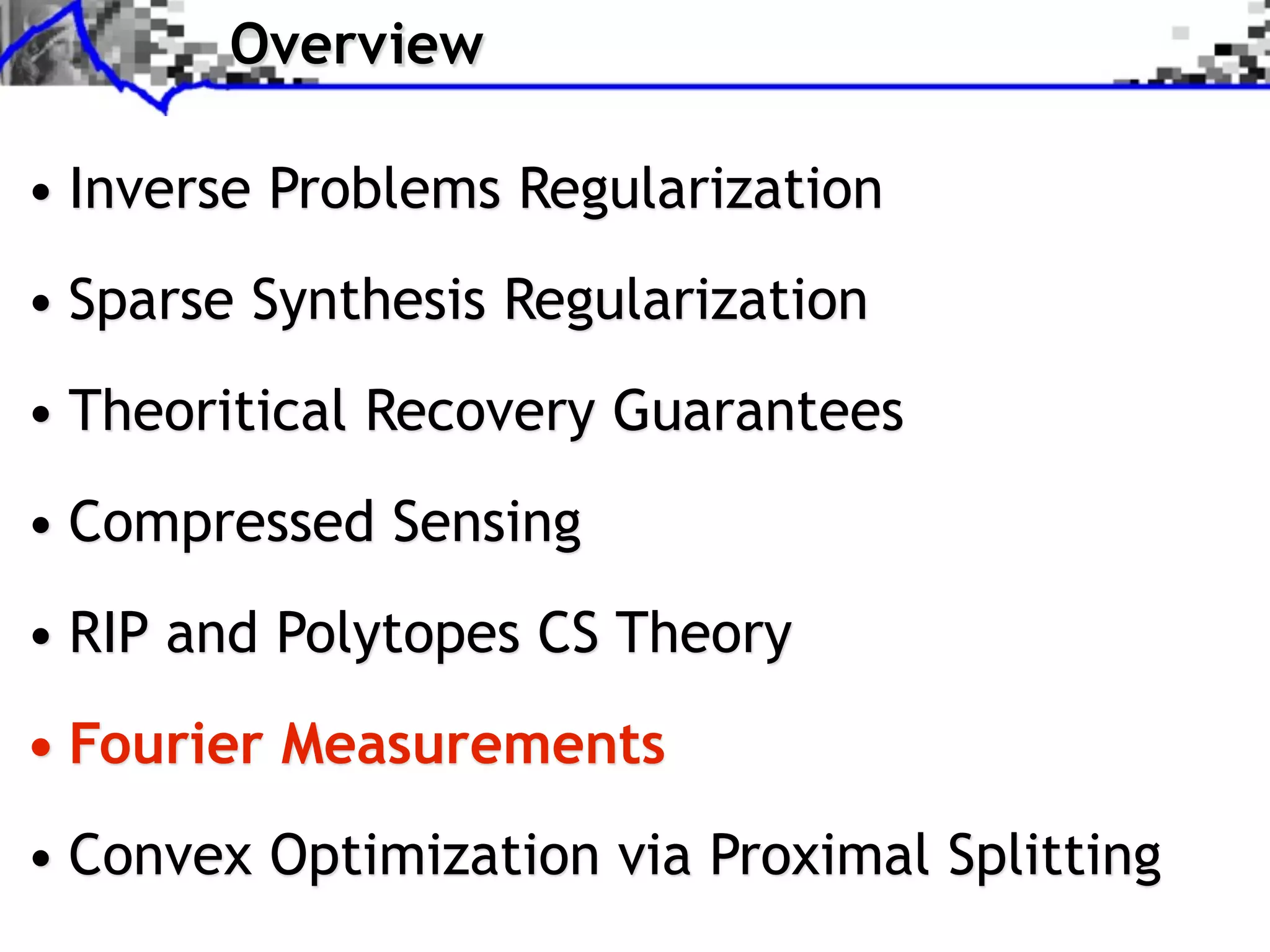 Overview

• Inverse Problems Regularization
• Sparse Synthesis Regularization
• Theoritical Recovery Guarantees
• Compressed Sensing
• RIP and Polytopes CS Theory
• Fourier Measurements
• Convex Optimization via Proximal Splitting
 