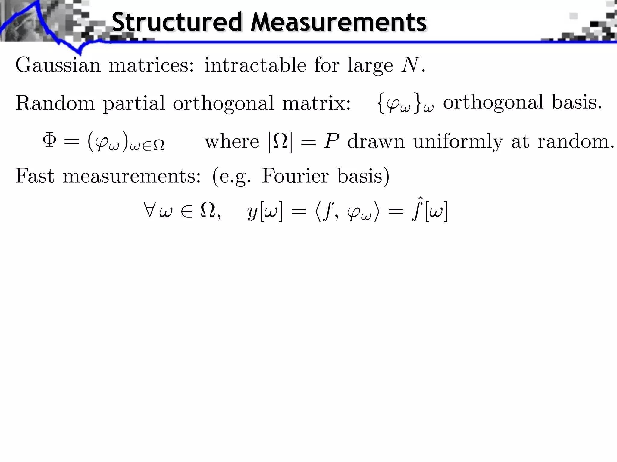 Structured Measurements
Gaussian matrices: intractable for large N .
Random partial orthogonal matrix:      {     } orthogonal basis.
     =(    )        where | | = P drawn uniformly at random.
Fast measurements: (e.g. Fourier basis)
                     ,   y[ ] = f, ⇥         ˆ
                                           = f[ ]
 