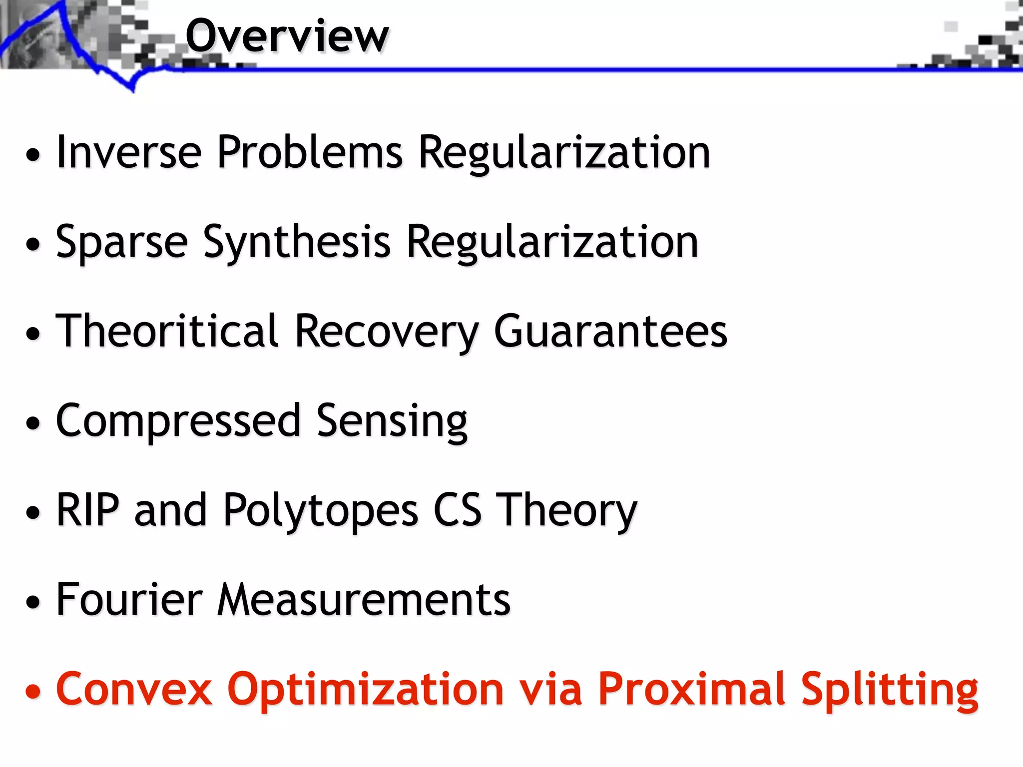 Overview

• Inverse Problems Regularization
• Sparse Synthesis Regularization
• Theoritical Recovery Guarantees
• Compressed Sensing
• RIP and Polytopes CS Theory
• Fourier Measurements
• Convex Optimization via Proximal Splitting
 
