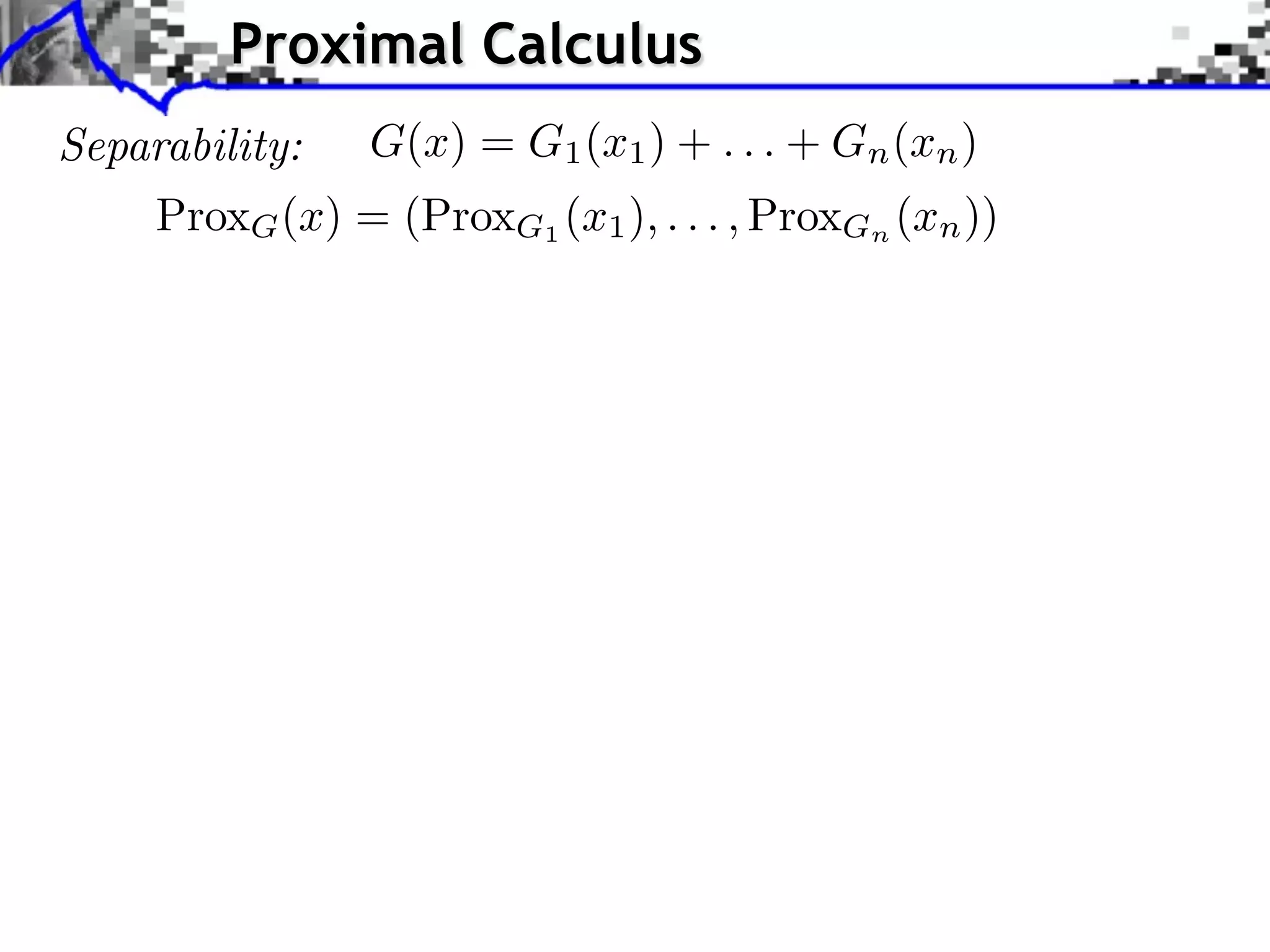 Proximal Calculus
Separability:    G(x) = G1 (x1 ) + . . . + Gn (xn )
     ProxG (x) = (ProxG1 (x1 ), . . . , ProxGn (xn ))
 