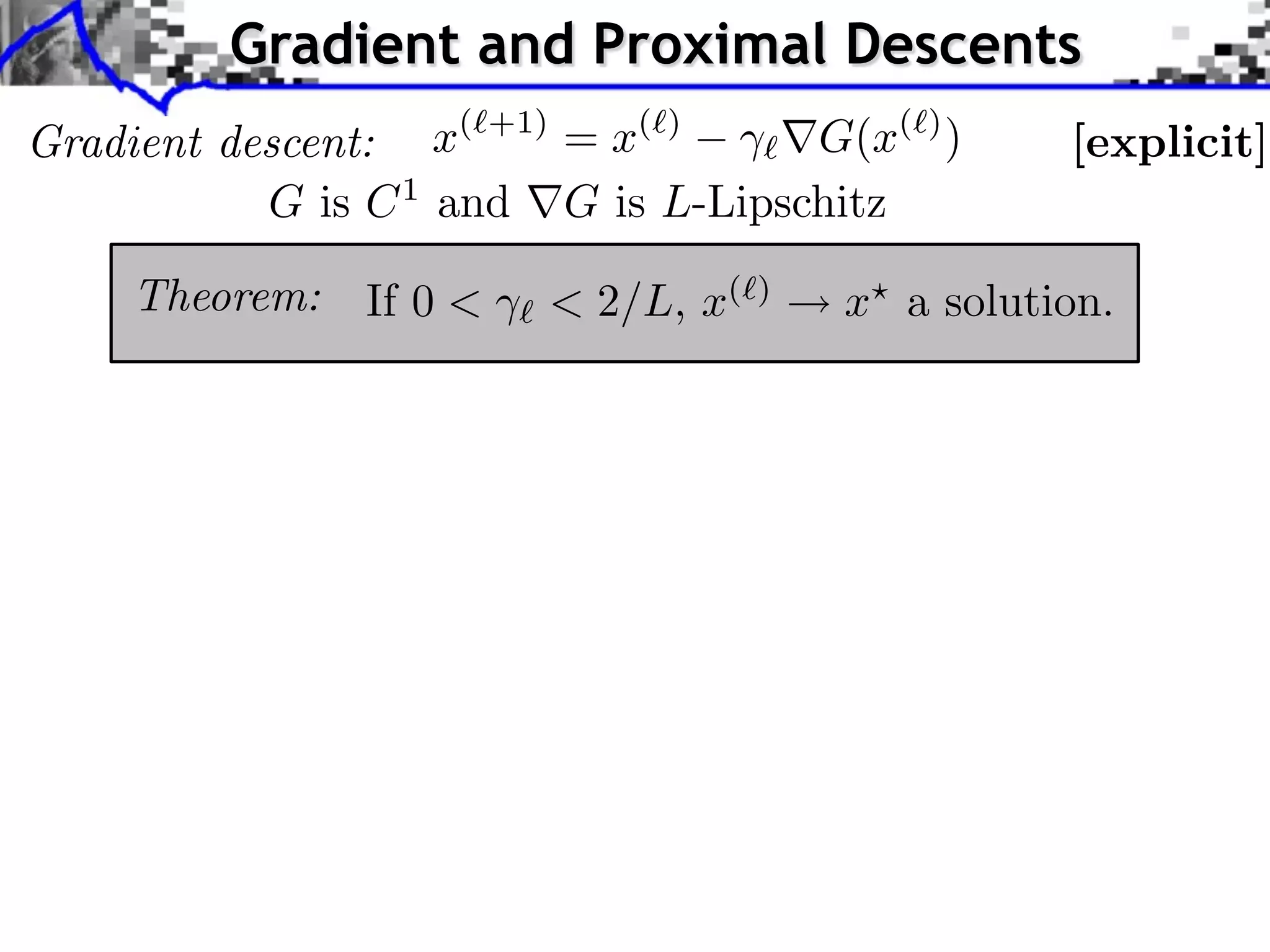 Gradient and Proximal Descents
Gradient descent:   x( +1) = x( )   G(x( ) )       [explicit]
           G is C 1 and G is L-Lipschitz

     Theorem:   If 0 <   < 2/L, x(   )
                                         x a solution.
 