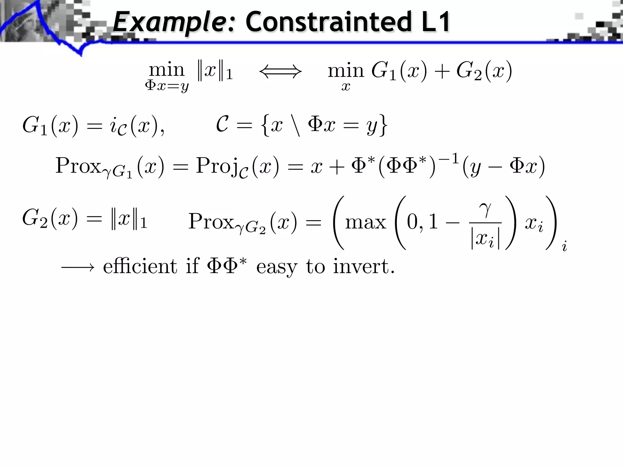 Example: Constrainted L1
                  min ||x||1                min G1 (x) + G2 (x)
                  x=y                        x

G1 (x) = iC (x),         C = {x  x = y}
   Prox   G1 (x) = ProjC (x) = x +
                                                 ⇥
                                                     (   ⇥
                                                             )   1
                                                                     (y      x)

G2 (x) = ||x||1       Prox     G2 (x)   =    max 0, 1                        xi
                                                                     |xi |        i
          e⇥cient if            easy to invert.
 