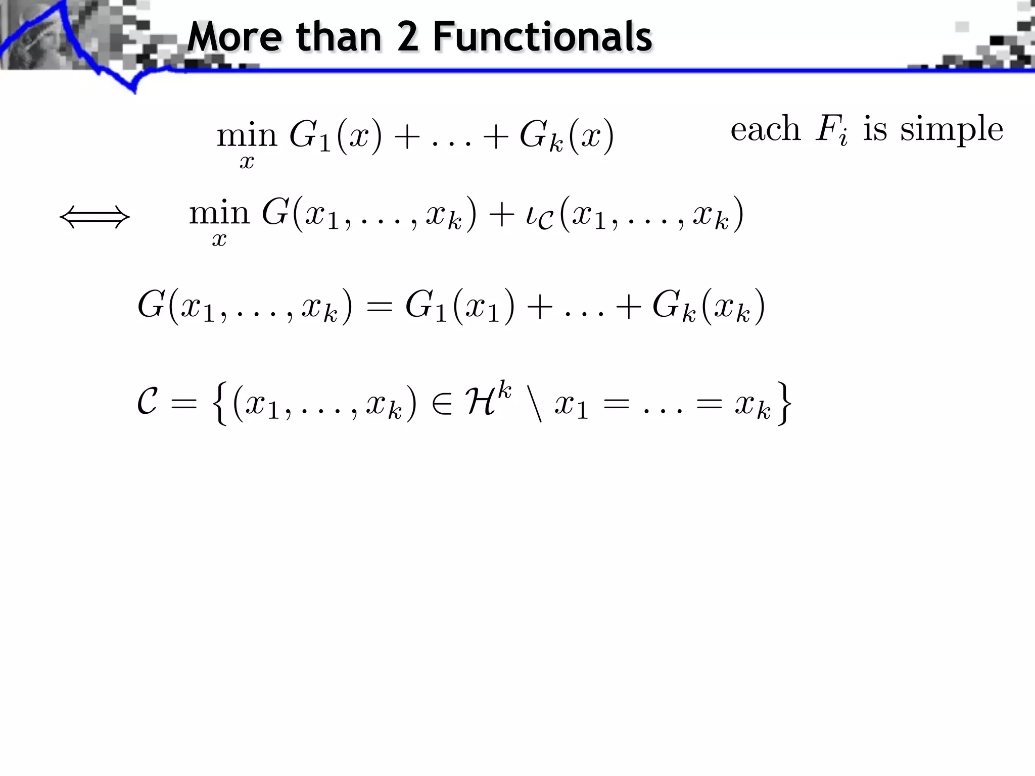 More than 2 Functionals

      min G1 (x) + . . . + Gk (x)                 each Fi is simple
         x

    min G(x1 , . . . , xk ) +   C (x1 , . . . , xk )
     x

G(x1 , . . . , xk ) = G1 (x1 ) + . . . + Gk (xk )

C = (x1 , . . . , xk )   Hk  x1 = . . . = xk
 