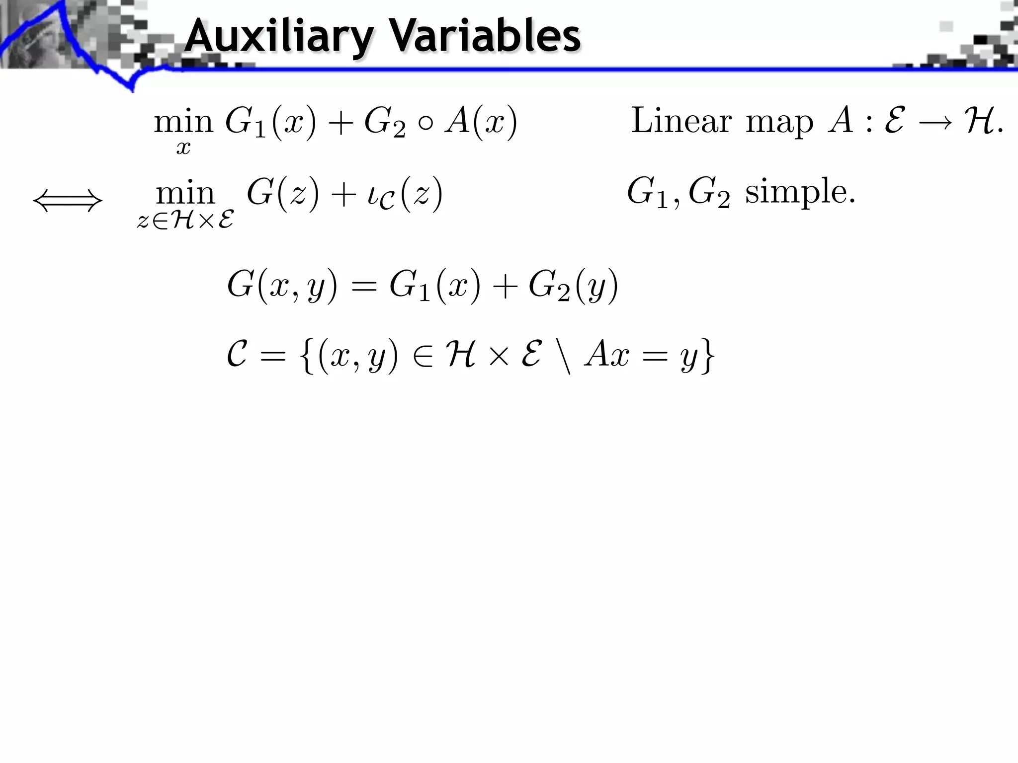 Auxiliary Variables
min G1 (x) + G2 A(x)              Linear map A : E   H.
  x
 min G(z) +    C (z)              G1 , G2 simple.
z⇥H E

      G(x, y) = G1 (x) + G2 (y)
      C = {(x, y) ⇥ H   E  Ax = y}
 