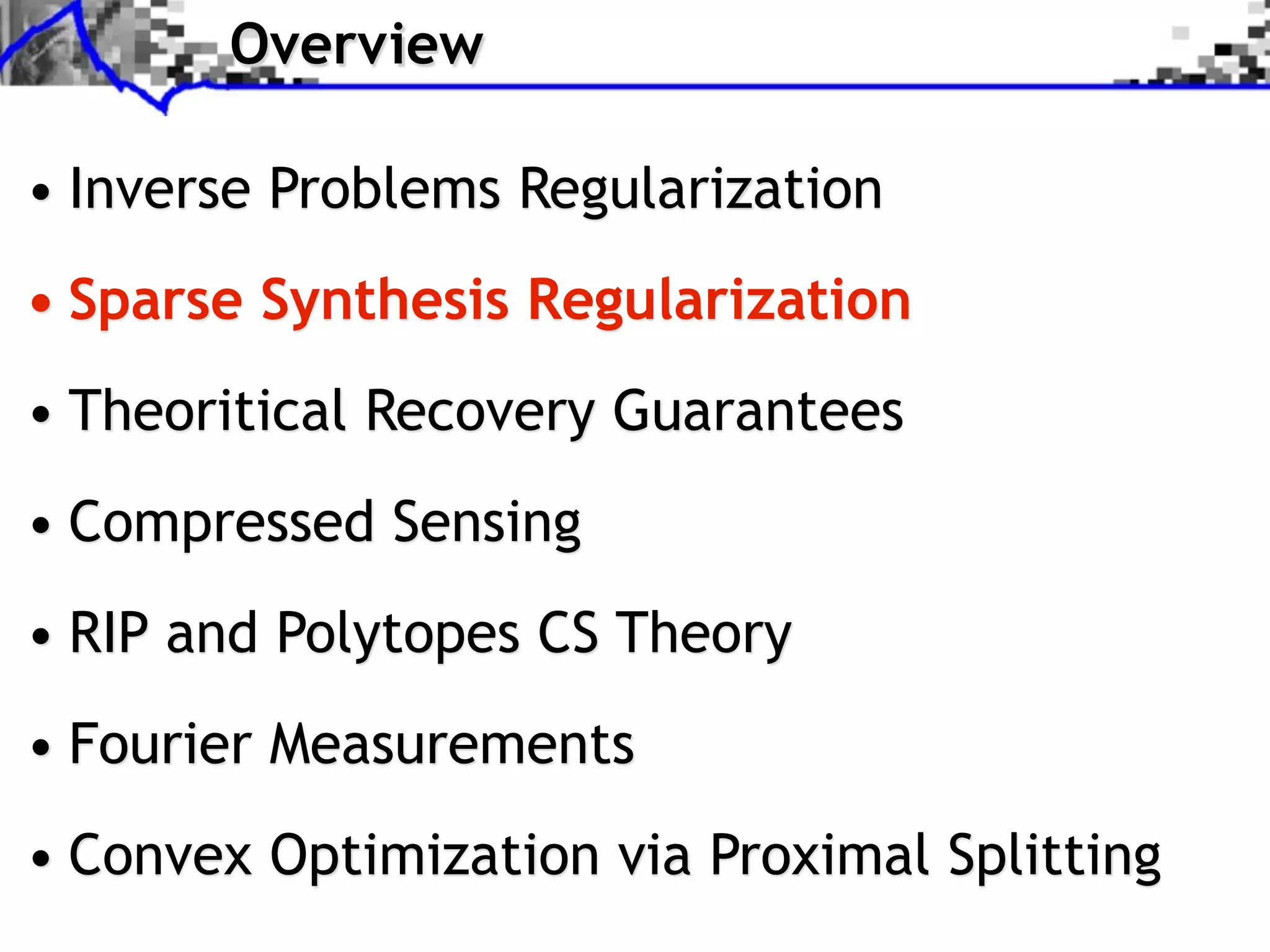 Overview

• Inverse Problems Regularization
• Sparse Synthesis Regularization
• Theoritical Recovery Guarantees
• Compressed Sensing
• RIP and Polytopes CS Theory
• Fourier Measurements
• Convex Optimization via Proximal Splitting
 