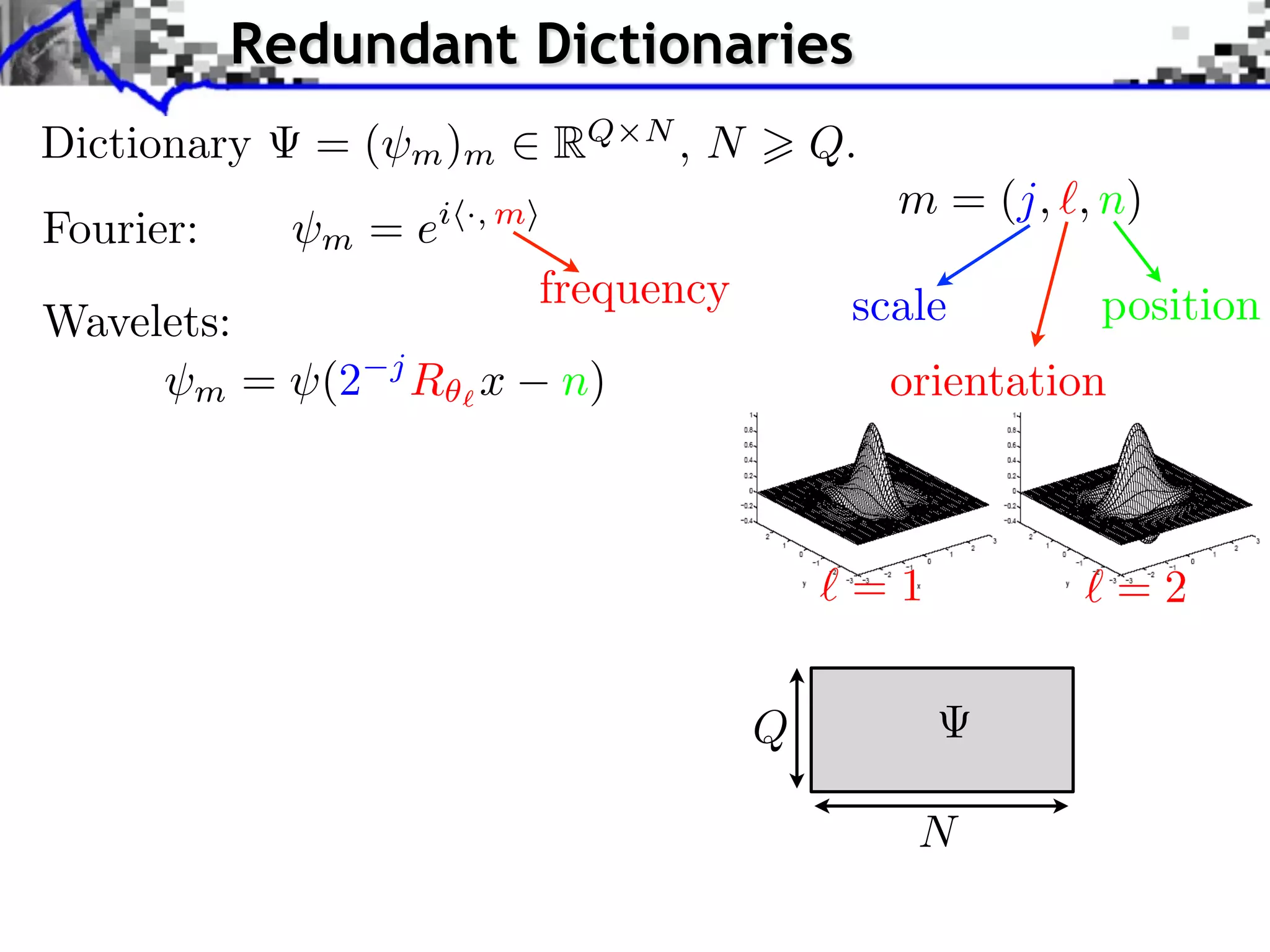 Redundant Dictionaries
Dictionary    =(       m )m      RQ    N
                                           ,N       Q.
                                                         m = (j, , n)
Fourier:      m    =e   i ·, m

                                 frequency           scale         position
Wavelets:
       m    = (2   j
                       R x        n)                     orientation



                                                     =1                =2


                                                Q

                                                          N
 