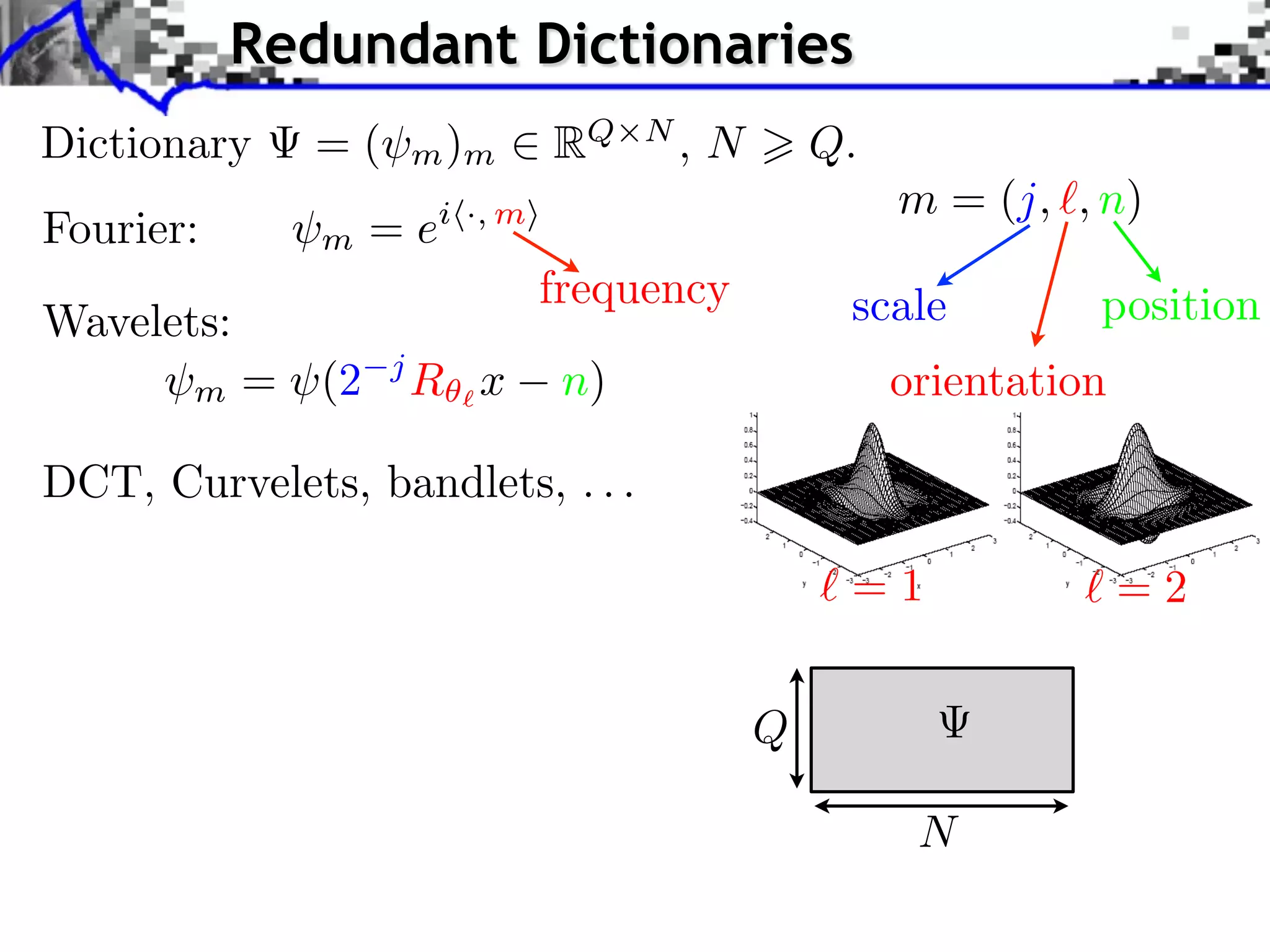 Redundant Dictionaries
Dictionary    =(       m )m      RQ    N
                                           ,N       Q.
                                                         m = (j, , n)
Fourier:      m    =e   i ·, m

                                 frequency           scale         position
Wavelets:
       m    = (2   j
                       R x        n)                     orientation

DCT, Curvelets, bandlets, . . .

                                                     =1                =2


                                                Q

                                                          N
 
