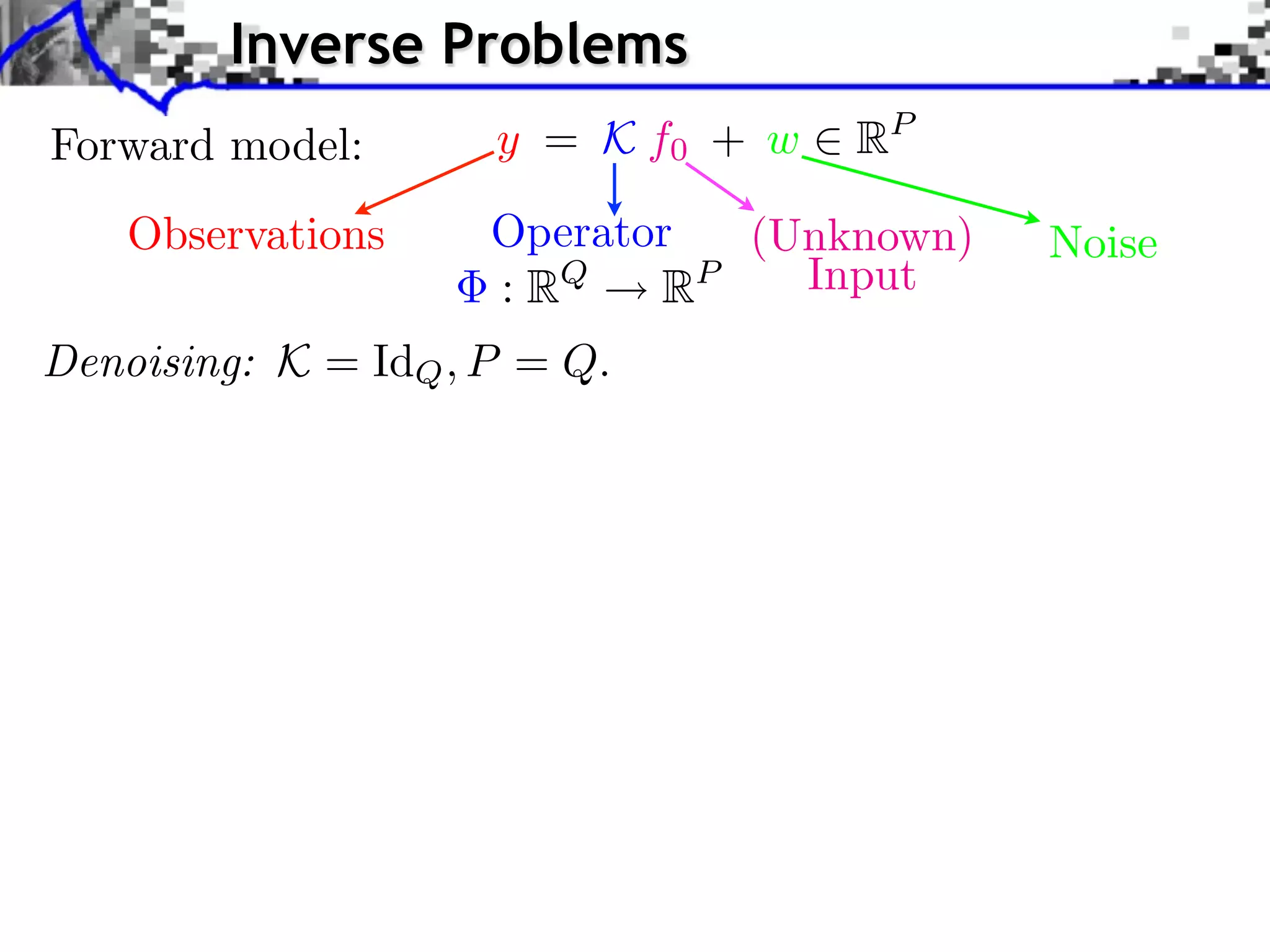 Inverse Problems
Forward model:       y = K f0 + w   RP

    Observations     Operator  (Unknown)   Noise
                     : RQ   RP   Input
Denoising: K = IdQ , P = Q.
 