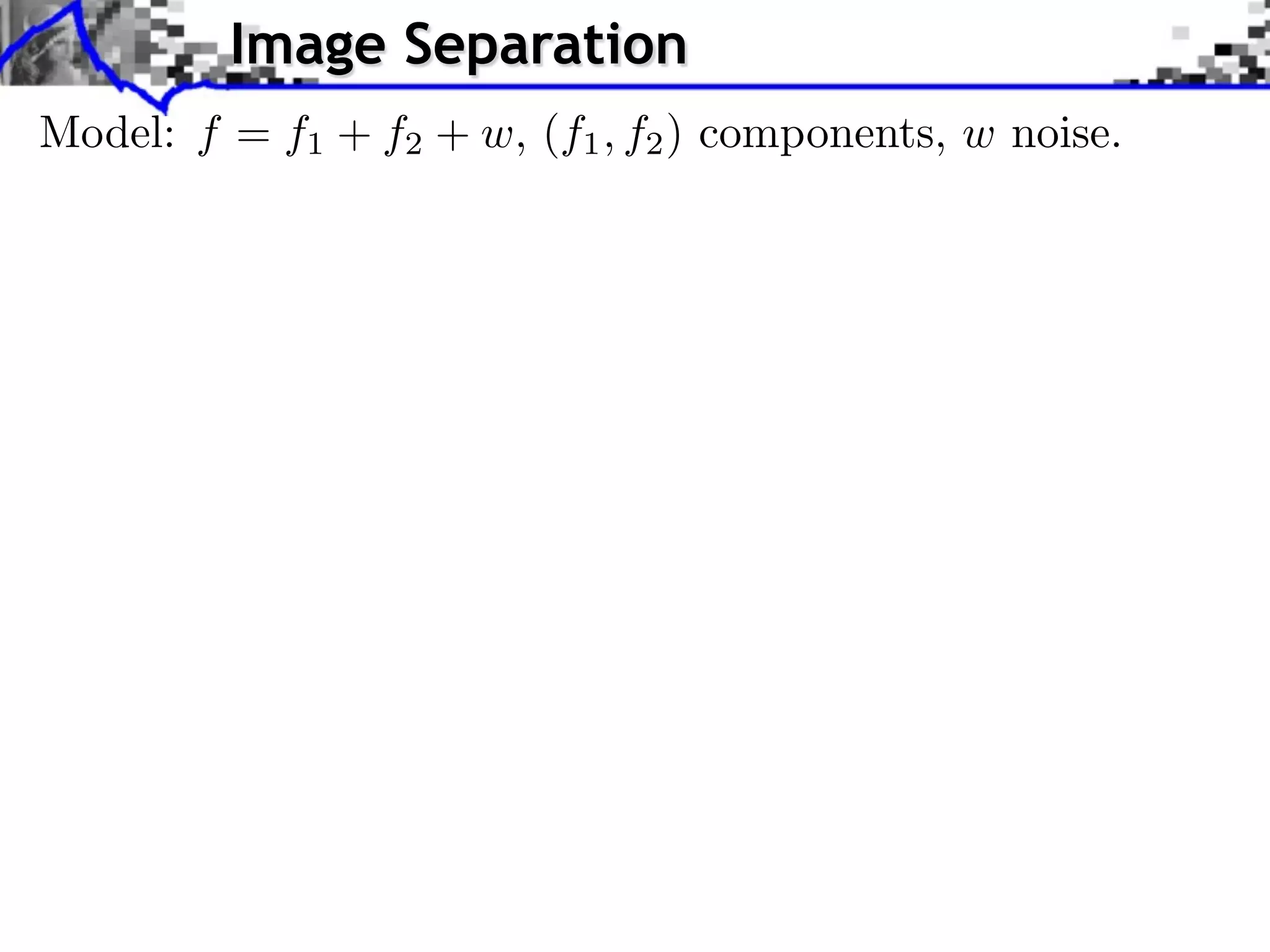 Image Separation
Model: f = f1 + f2 + w, (f1 , f2 ) components, w noise.
 