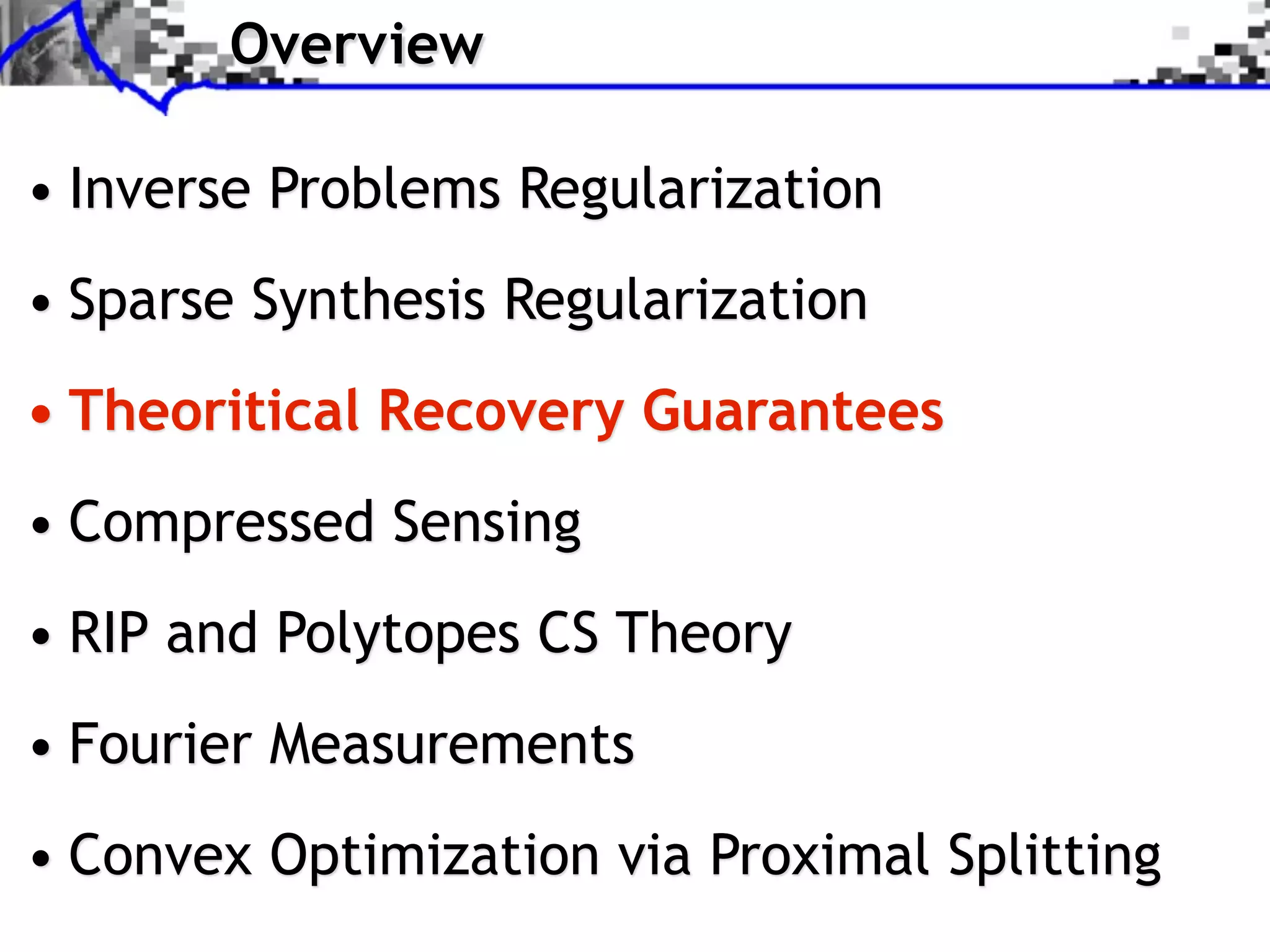 Overview

• Inverse Problems Regularization
• Sparse Synthesis Regularization
• Theoritical Recovery Guarantees
• Compressed Sensing
• RIP and Polytopes CS Theory
• Fourier Measurements
• Convex Optimization via Proximal Splitting
 
