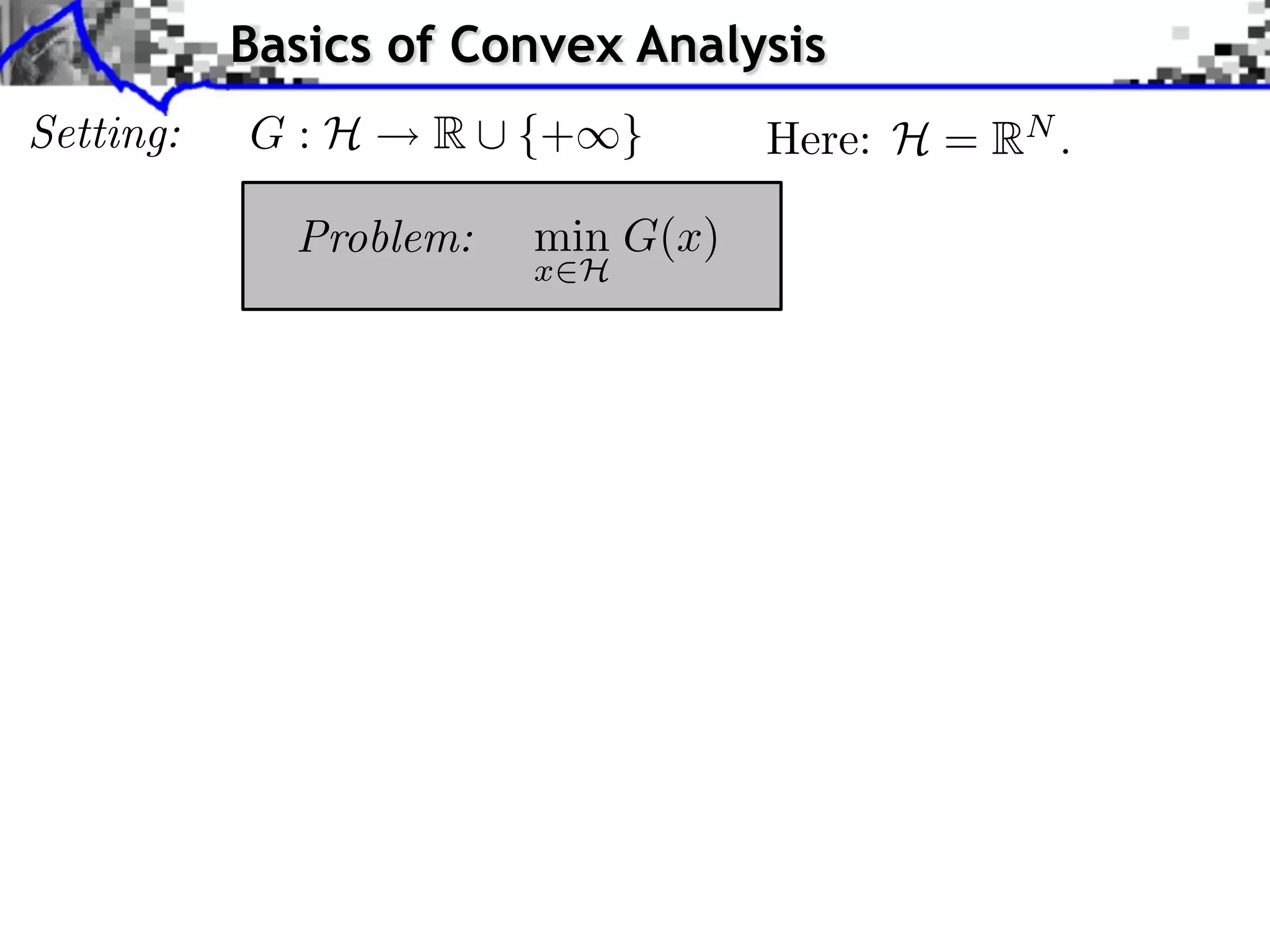 Basics of Convex Analysis
Setting:   G:H     R ⇤ {+⇥}        Here: H = RN .

             Problem:   min G(x)
                        x H
 
