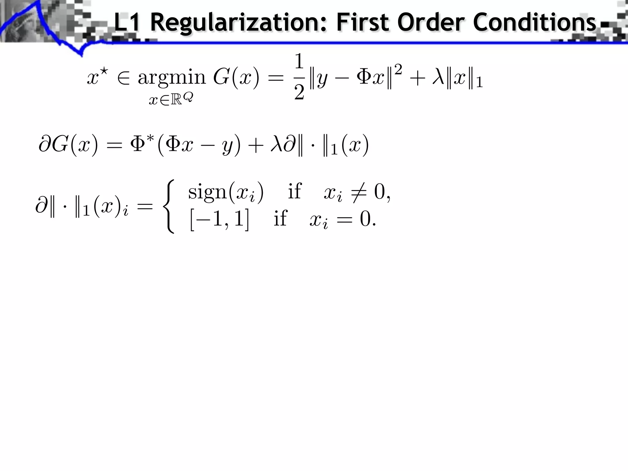 L1 Regularization: First Order Conditions
                      1
     x ⇥ argmin G(x) = ||y                   x||2 + ||x||1
          x RQ        2

⇥G(x) =           ( x   y) + ⇥|| · ||1 (x)

                    sign(xi ) if xi ⇥= 0,
|| · ||1 (x)i =
                    [ 1, 1] if xi = 0.
 
