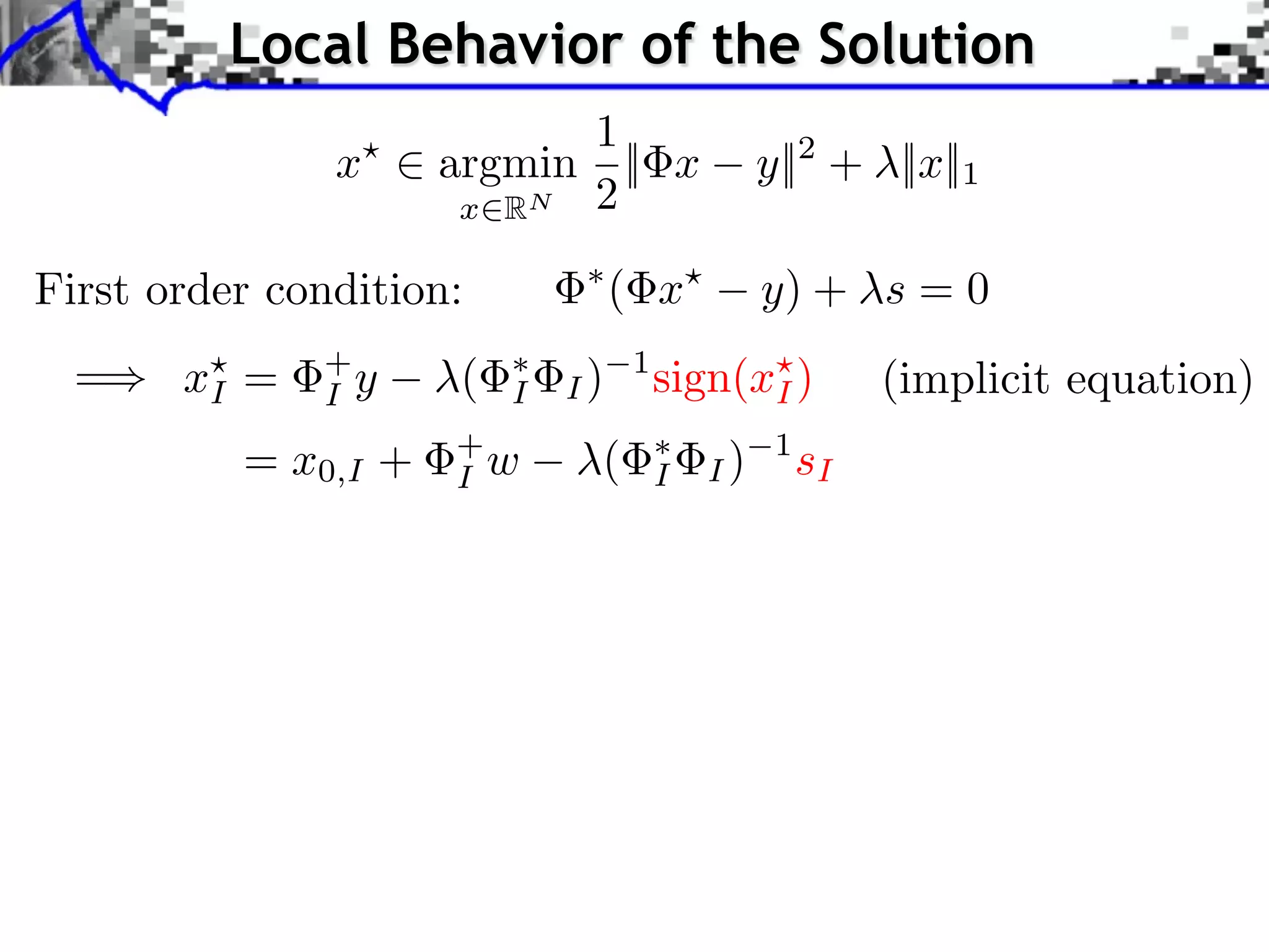 Local Behavior of the Solution
                           1
               x     argmin || x               y||2 + ||x||1
                      x RN 2

First order condition:            ( x          y) + s = 0
  =    xI =   +
              I y    (   I   I)
                                  1
                                      sign(xI )          (implicit equation)
          = x0,I +   +
                     I w      (       I   I)
                                                1
                                                    sI
 