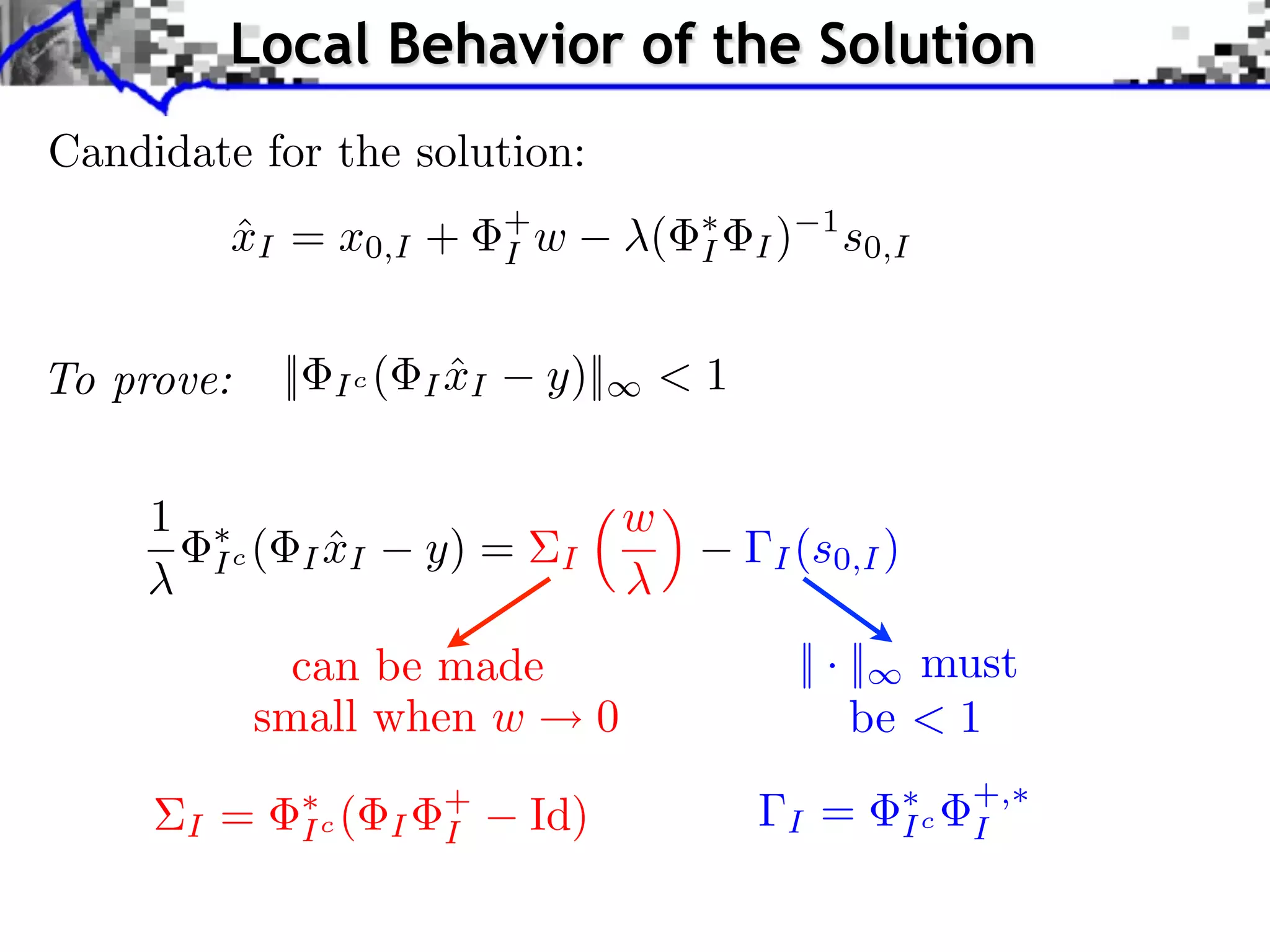 Local Behavior of the Solution
Candidate for the solution:
              xI = x0,I +
              ˆ                              +
                                             I w        (    I   I)
                                                                       1
                                                                           s0,I


To prove:           ||     Ic (         ˆ
                                      I xI     y)||         <1


     1                                                  w
             Ic (          ˆ
                         I xI         y) =     I                 I (s0,I )


                 can be made                                          || · || must
               small when w                         0                      be < 1
                                                                                   +,
         I   =           Ic (     I
                                       +
                                       I      Id)                 I    =      Ic   I
 