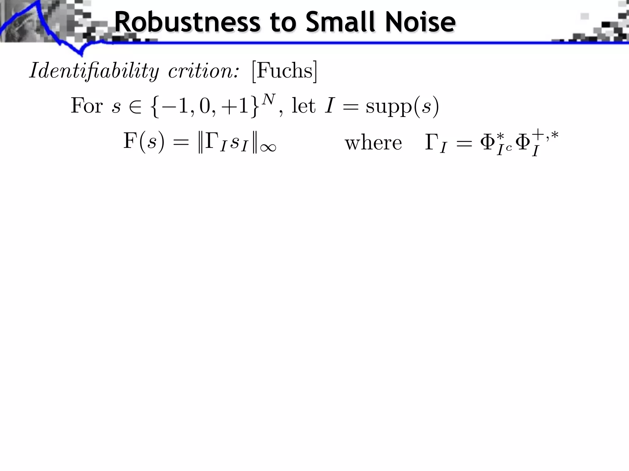 Robustness to Small Noise
Identiﬁability crition: [Fuchs]
    For s ⇥ { 1, 0, +1}N , let I = supp(s)
          F(s) = ||   I sI ||     where   I   =   Ic
                                                       +,
                                                       I
 