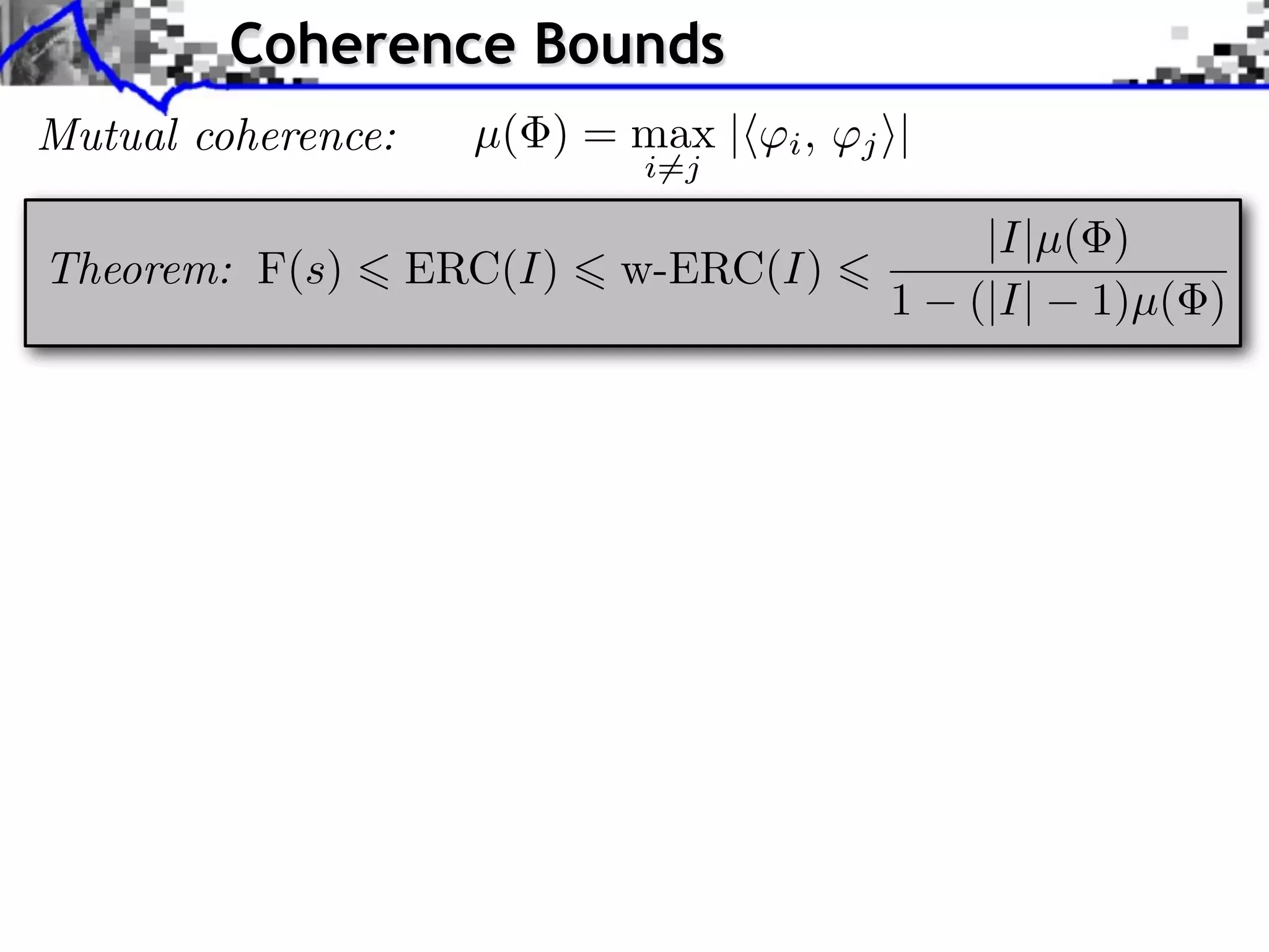 Coherence Bounds
Mutual coherence:     µ( ) = max |   i,   j ⇥|
                             i=j

                                                  |I|µ( )
Theorem: F(s)       ERC(I)   w-ERC(I)
                                            1    (|I| 1)µ( )
 