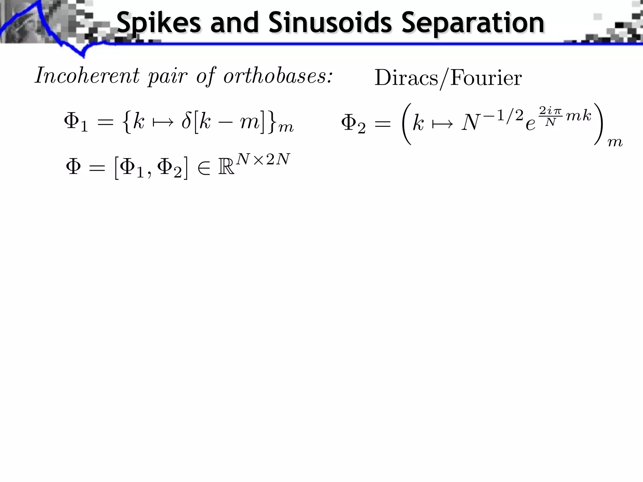 Spikes and Sinusoids Separation
Incoherent pair of orthobases:       Diracs/Fourier
                                                           2i
    1   = {k ⇤⇥ [k    m]}m       2   = k     N   1/2
                                                       e    N   mk
                                                                     m
     =[    1,   2]   RN   2N
 