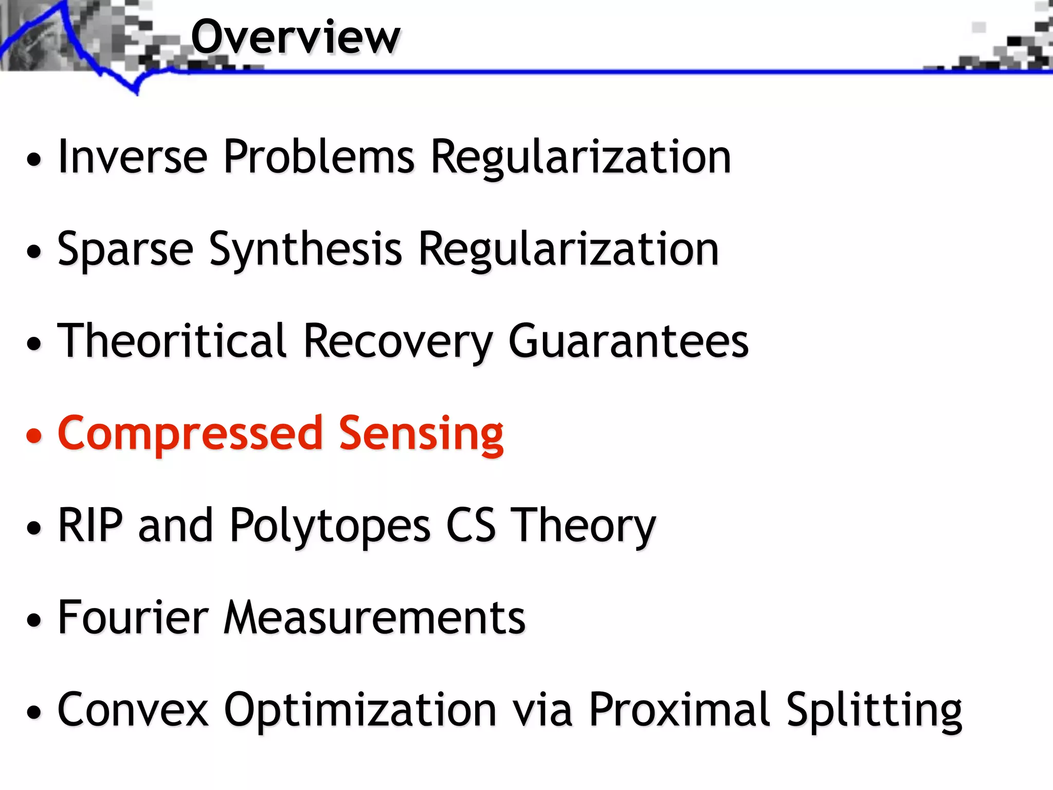 Overview

• Inverse Problems Regularization
• Sparse Synthesis Regularization
• Theoritical Recovery Guarantees
• Compressed Sensing
• RIP and Polytopes CS Theory
• Fourier Measurements
• Convex Optimization via Proximal Splitting
 
