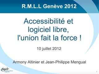 R.M.L.L Genève 2012

     Accessibilité et
      logiciel libre,
  l'union fait la force !
            10 juillet 2012


Armony Altinier et Jean-Philippe Mengual

                                           1
 