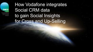 How Vodafone integrates
Social CRM data
to gain Social Insights
for Cross and Up-Selling
 