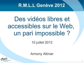 R.M.L.L Genève 2012


  Des vidéos libres et
accessibles sur le Web,
  un pari impossible ?
        10 juillet 2012


       Armony Altinier
                          1
 