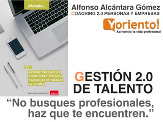 Alfonso Alcántara Gómez
           COACHING 2.0 PERSONAS Y EMPRESAS




           GESTIÓN 2.0
           DE TALENTO
“No busques profesionales,
   haz que te encuentren.”
 