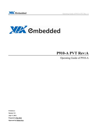 Operating Guide of P910-A PVT Rev: A 
P910-A PVT Rev:A 
Operating Guide of P910-A 
Preliminary 
Version 1.0 
July 11, 2012 
Prepared by Ben Shih 
Approved by Robert Kuo 
 