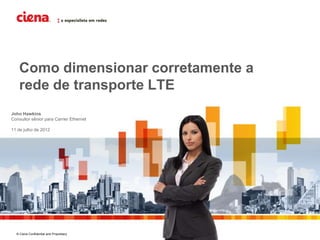 Como dimensionar corretamente a
    rede de transporte LTE
John Hawkins
Consultor sênior para Carrier Ethernet

11 de julho de 2012




  © Ciena Confidential and Proprietary
 