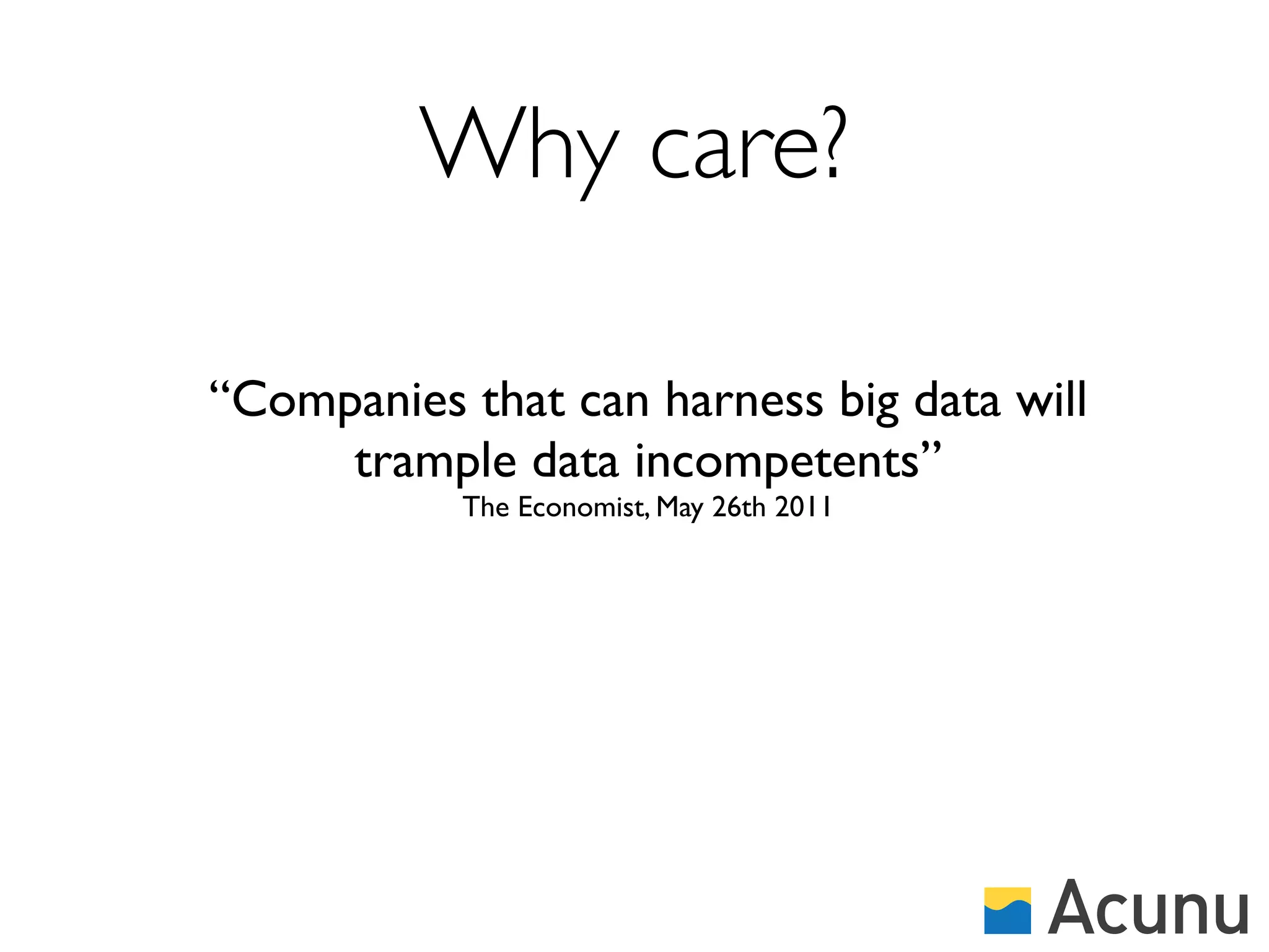 Why care?

“Companies that can harness big data will
     trample data incompetents”
           The Economist, May 26th 2011
 