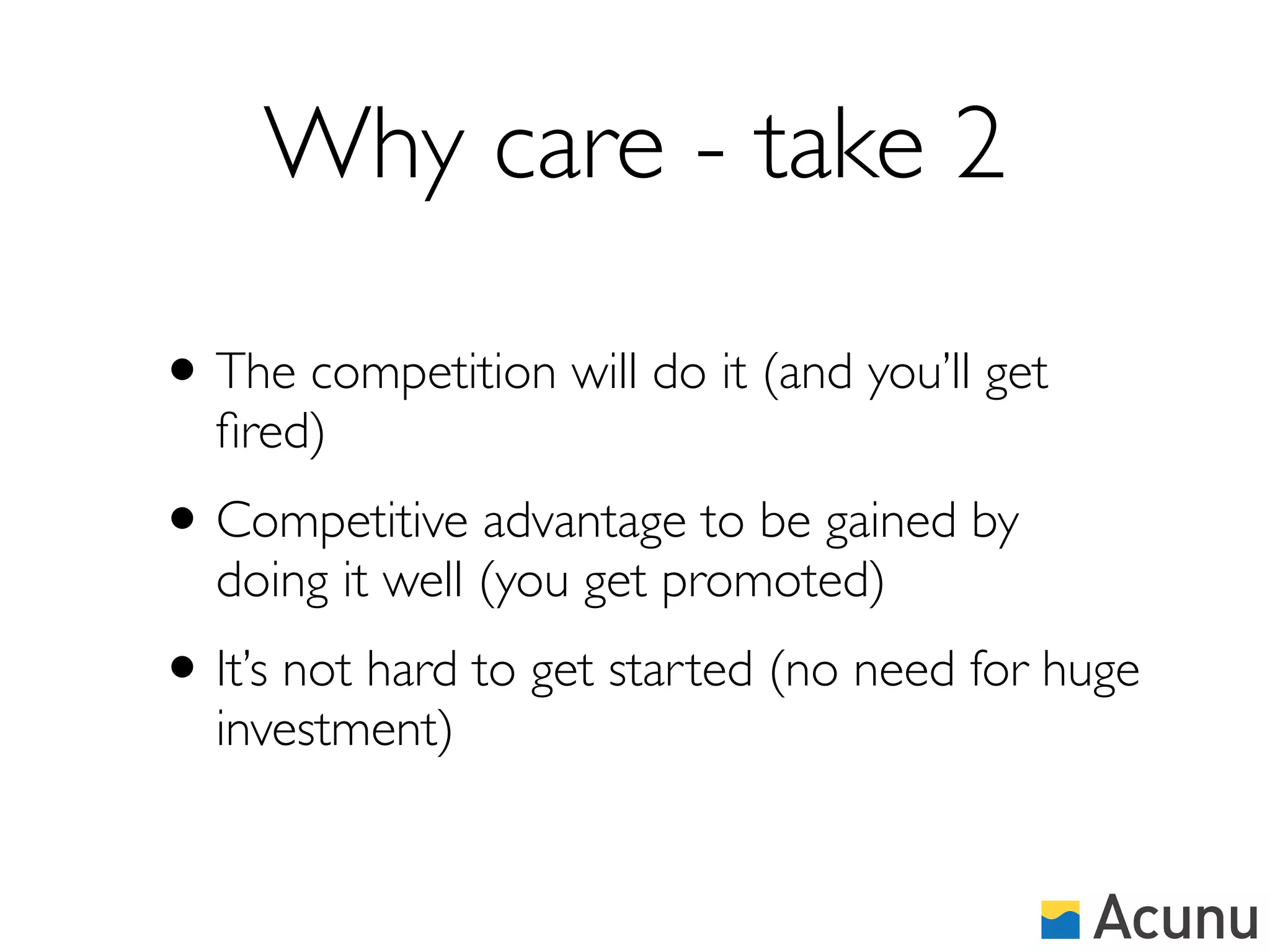 Why care - take 2

• The competition will do it (and you’ll get
  ﬁred)
• Competitive advantage to be gained by
  doing it well (you get promoted)
• It’s not hard to get started (no need for huge
  investment)
 