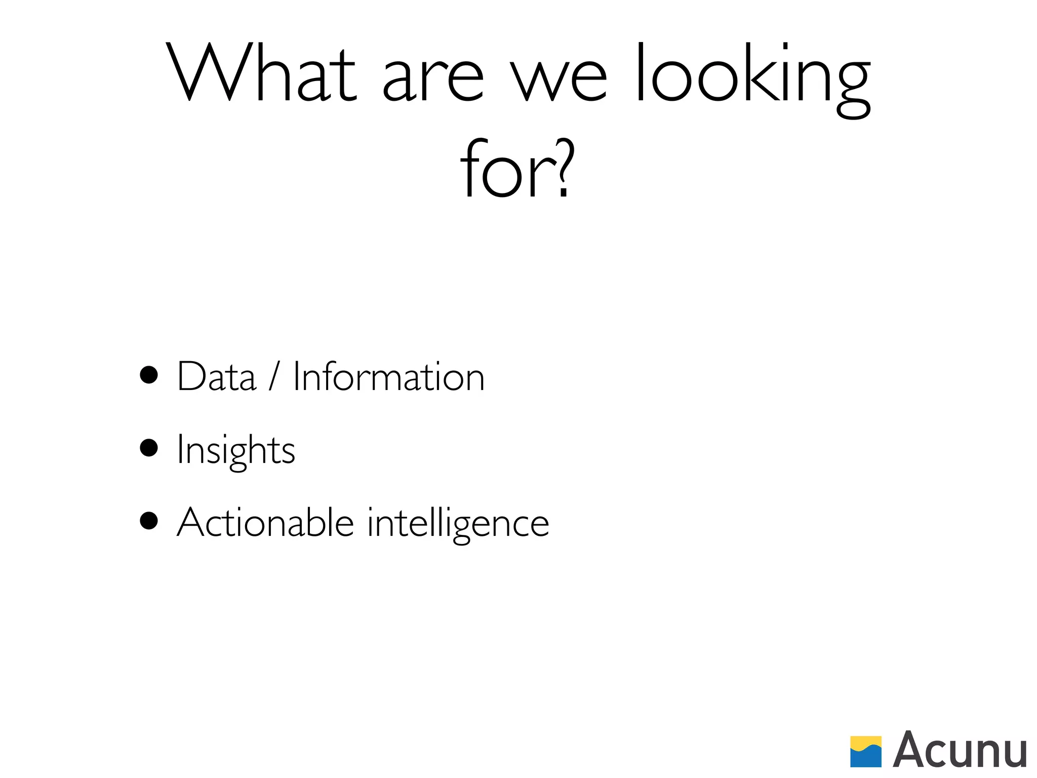 What are we looking
         for?

• Data / Information
• Insights
• Actionable intelligence
 