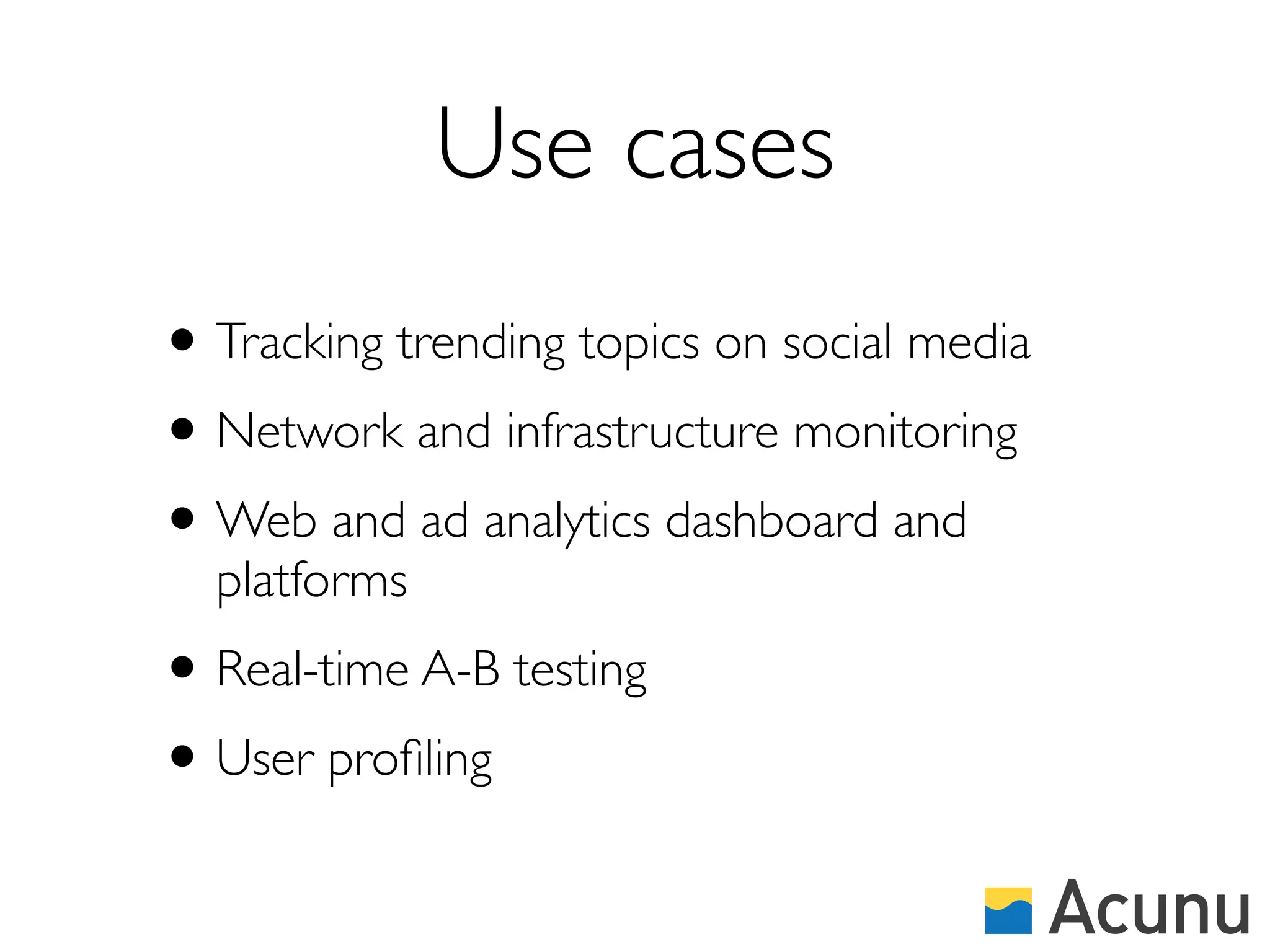 Use cases
• Tracking trending topics on social media
• Network and infrastructure monitoring
• Web and ad analytics dashboard and
  platforms
• Real-time A-B testing
• User proﬁling
 
