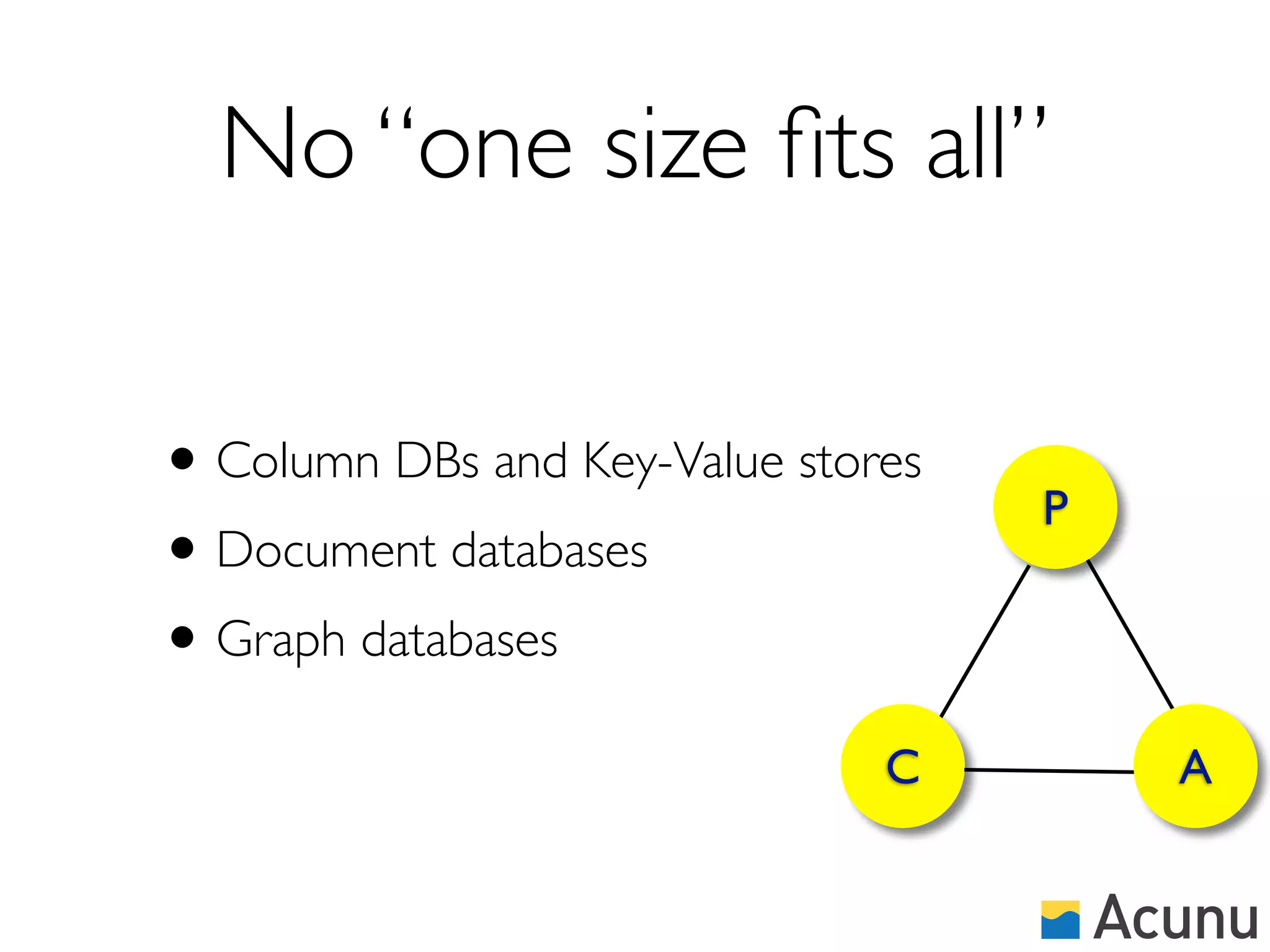 No “one size ﬁts all”

• Column DBs and Key-Value stores   P
• Document databases
• Graph databases
                               C        A
 