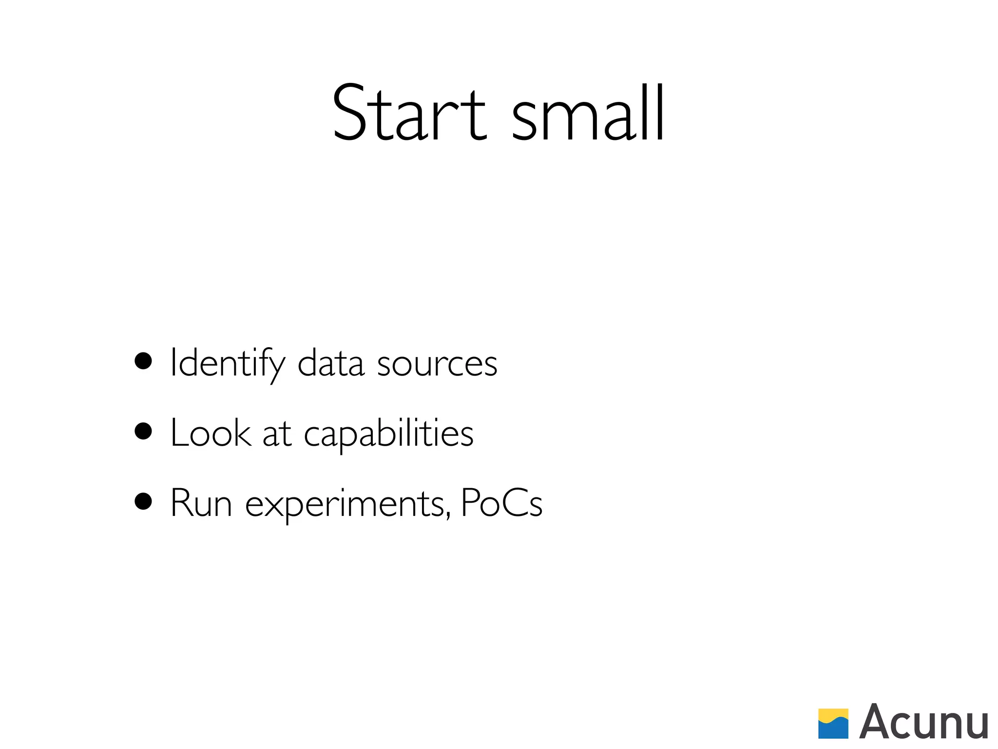 Start small

• Identify data sources
• Look at capabilities
• Run experiments, PoCs
 