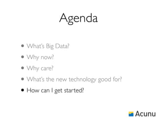 Agenda

• What’s Big Data?
• Why now?
• Why care?
• What’s the new technology good for?
• How can I get started?
 