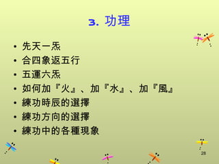 3. 功理
•   先天一炁
•   合四象返五行
•   五運六炁
•   如何加『火』、加『水』、加『風』
•   練功時辰的選擇
•   練功方向的選擇
•   練功中的各種現象

                       28
 