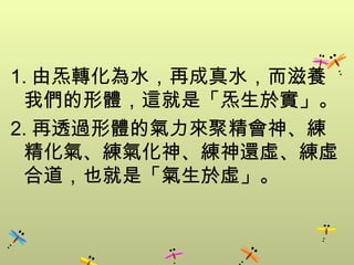 1. 由炁轉化為水，再成真水，而滋養
 我們的形體，這就是「炁生於實」。
2. 再透過形體的氣力來聚精會神、練
 精化氣、練氣化神、練神還虛、練虛
 合道，也就是「氣生於虛」。
 