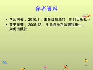 參考資料
• 李延明著， 2010.1 ，生命自救法門，如何出版社
• 黃安勝著， 2005,12 ，生命自救功法讓我重生，
  如何出版社




                           34
 