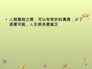 • 人與萬物之間，可以有奇妙的溝通，少了
  這樣可能，人生將多麼貧乏




                       8
 