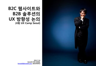 B2C 웹사이트와
  B2B 솔루션의
UX 방향성 논의
  (4회 UX Camp Seoul)




                       2012.7.14
               InnoUX CEO 최병호
   InnoUX@InnoUX.com, @ILOVEHCI
 