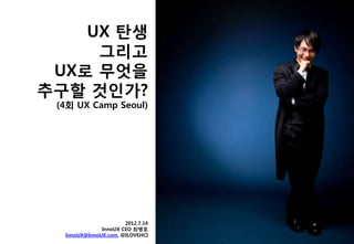 UX 탄생
     그리고
 UX로 무엇을
추구할 것읶가?
 (4회 UX Camp Seoul)




                      2012.7.14
              InnoUX CEO 최병호
  InnoUX@InnoUX.com, @ILOVEHCI
 