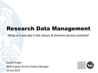 Research Data Management
 What is it and why is the Library & Archives Service involved?




Gareth Knight
RDM Support Service Project Manager
16 July 2012
 