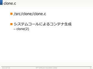 clone.c

              /src/clone/clone.c

              システムコールによるコンテナ生成
               – clone(2)




2012-07-26                  NTT Software Innovation Center   22
 