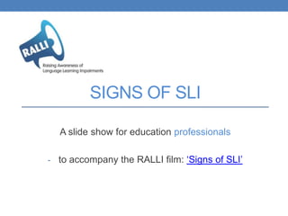 SIGNS OF SLI

  A slide show for education professionals

- to accompany the RALLI film: ‘Signs of SLI’
 